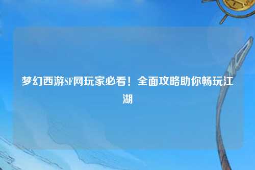 夢(mèng)幻西游SF網(wǎng)玩家必看！全面攻略助你暢玩江湖