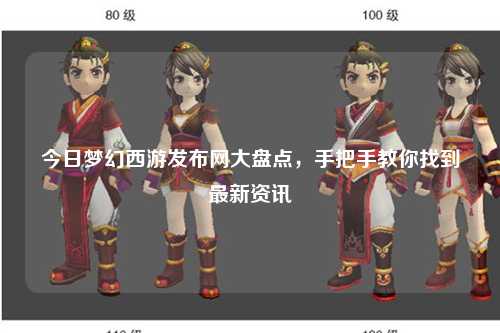 今日夢幻西游發(fā)布網(wǎng)大盤點，手把手教你找到最新資訊