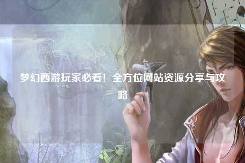 夢(mèng)幻西游玩家必看！全方位網(wǎng)站資源分享與攻略