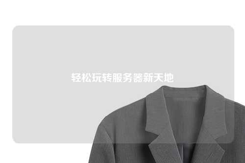 輕松玩轉(zhuǎn)服務器新天地