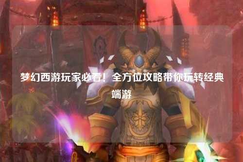 夢(mèng)幻西游玩家必看！全方位攻略帶你玩轉經(jīng)典端游