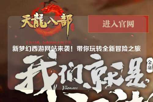 新夢(mèng)幻西游網(wǎng)站來(lái)襲！帶你玩轉全新冒險之旅