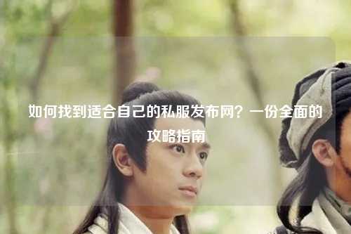 如何找到適合自己的私服發(fā)布網(wǎng)？一份全面的攻略指南