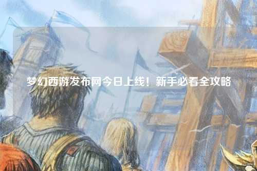 夢(mèng)幻西游發(fā)布網(wǎng)今日上線(xiàn)！新手必看全攻略