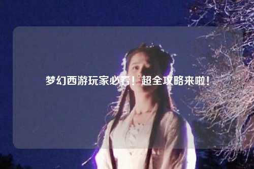 夢(mèng)幻西游玩家必看！超全攻略來(lái)啦！