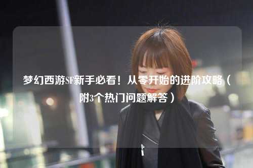 夢(mèng)幻西游SF新手必看！從零開(kāi)始的進(jìn)階攻略（附3個(gè)熱門(mén)問(wèn)題解答）