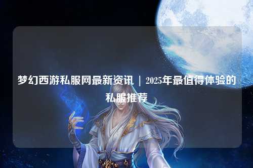夢幻西游私服網(wǎng)最新資訊 | 2025年最值得體驗的私服推薦