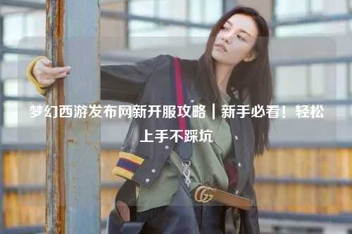 夢幻西游發(fā)布網(wǎng)新開服攻略｜新手必看！輕松上手不踩坑