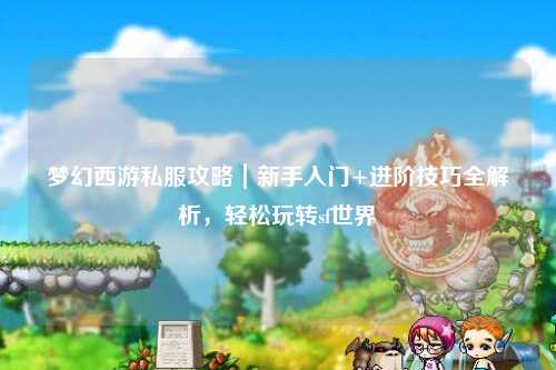 夢(mèng)幻西游私服攻略｜新手入門+進(jìn)階技巧全解析，輕松玩轉(zhuǎn)sf世界