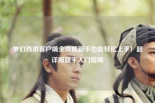夢幻西游客戶端全攻略新手也能輕松上手！超詳細新手入門指南?