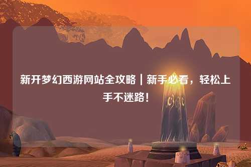 新開夢幻西游網(wǎng)站全攻略｜新手必看，輕松上手不迷路！