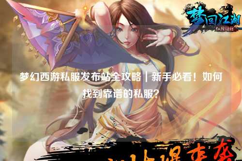 夢幻西游私服發(fā)布站全攻略｜新手必看！如何找到靠譜的私服？