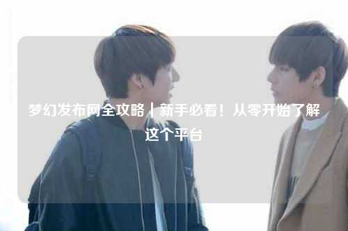 夢(mèng)幻發(fā)布網(wǎng)全攻略｜新手必看！從零開(kāi)始了解這個(gè)平臺(tái)