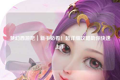 夢(mèng)幻西游吧｜新手必看！超詳細(xì)攻略助你快速上手