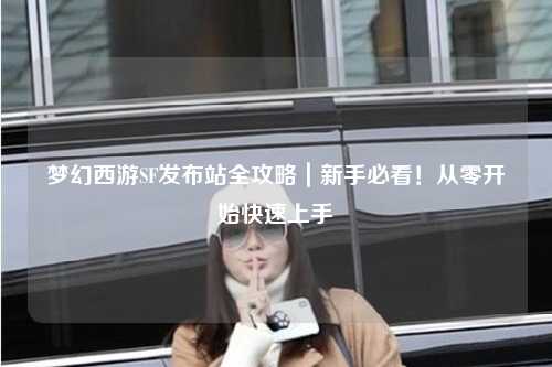 夢(mèng)幻西游SF發(fā)布站全攻略｜新手必看！從零開始快速上手