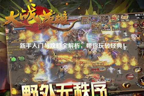 新手入門(mén)與攻略全解析，帶你玩轉(zhuǎn)經(jīng)典！
