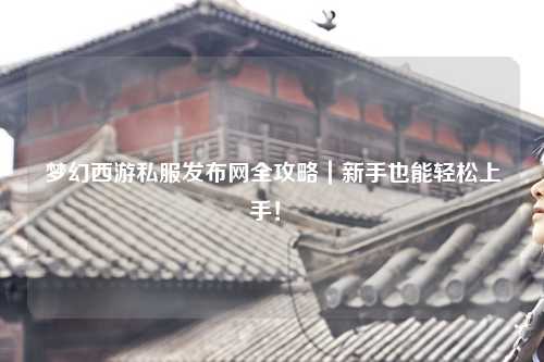 夢幻西游私服發(fā)布網(wǎng)全攻略｜新手也能輕松上手！?