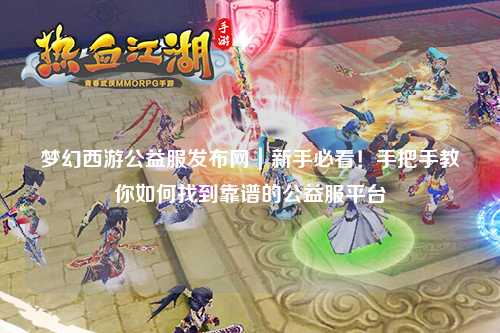 夢幻西游公益服發(fā)布網(wǎng)｜新手必看！手把手教你如何找到靠譜的公益服平臺