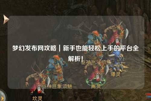 夢(mèng)幻發(fā)布網(wǎng)攻略｜新手也能輕松上手的平臺(tái)全解析！